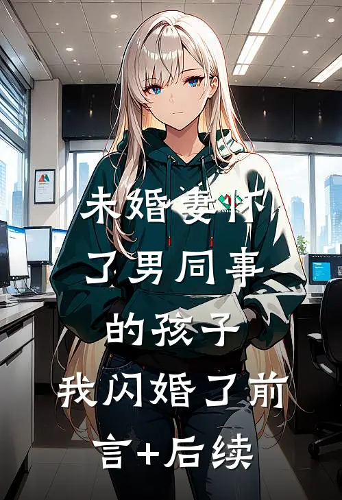 未婚妻怀了男同事的孩子，我闪婚了前言+后续