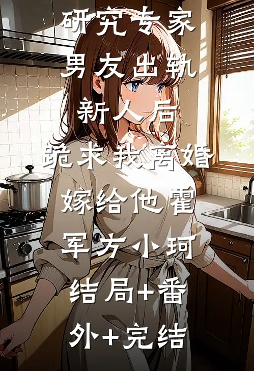研究专家男友出轨新人后，跪求我离婚嫁给他霍军方小珂:结局+番外+完结