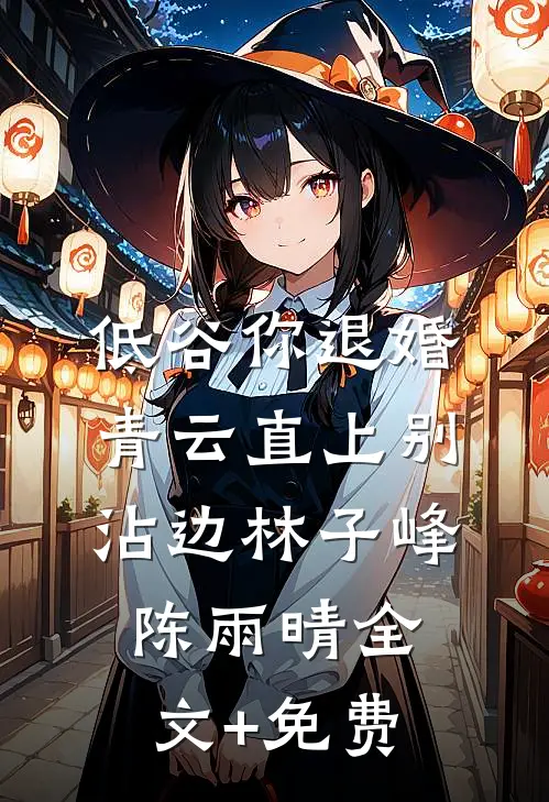 低谷你退婚，青云直上别沾边林子峰陈雨晴全文+免费