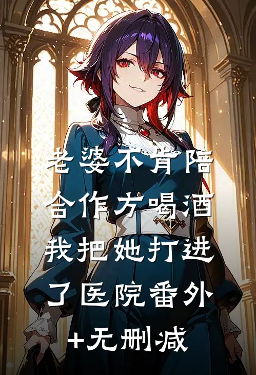 老婆不肯陪合作方喝酒，我把她打进了医院番外+无删减