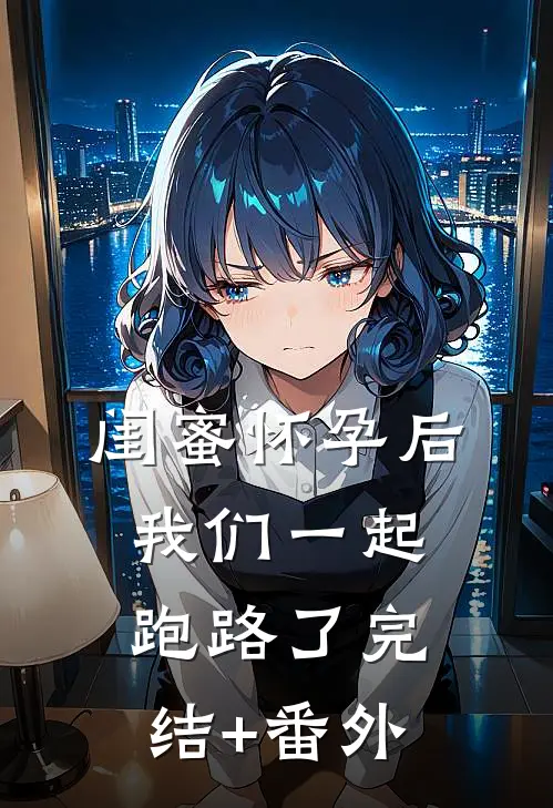 闺蜜怀孕后，我们一起跑路了完结+番外