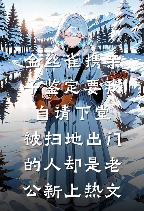 金丝雀携亲子鉴定要我自请下堂，被扫地出门的人却是老公新上热文