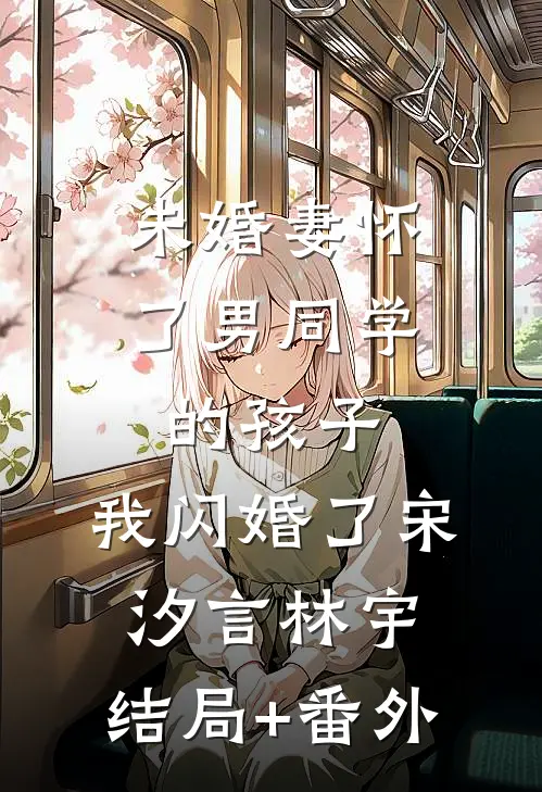 未婚妻怀了男同学的孩子，我闪婚了宋汐言林宇:结局+番外