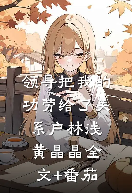 领导把我的功劳给了关系户林浅黄晶晶全文+番茄