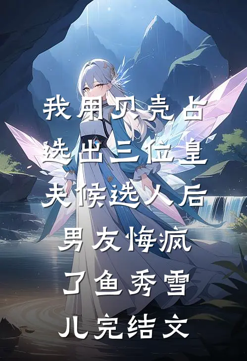我用贝壳占选出三位皇夫候选人后，男友悔疯了鱼秀雪儿完结文