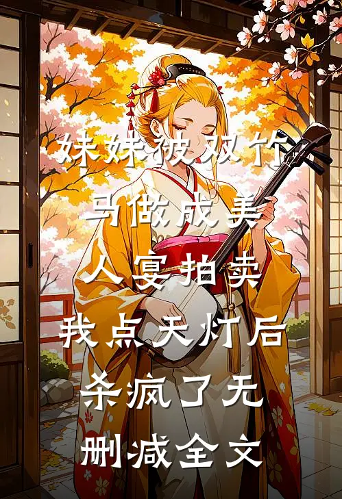 妹妹被双竹马做成美人宴拍卖，我点天灯后杀疯了无删减全文