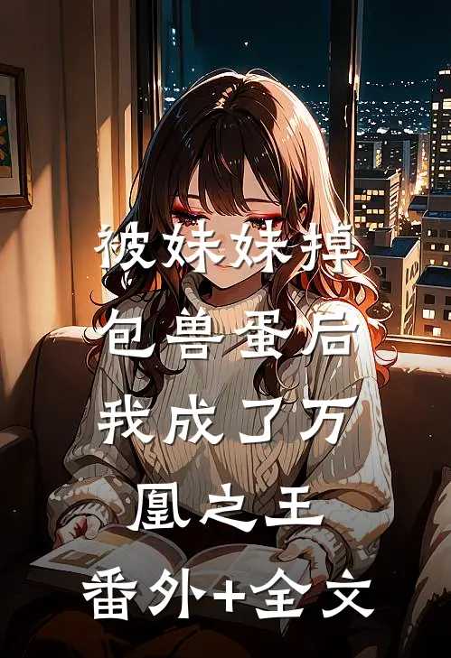 被妹妹掉包兽蛋后，我成了万凰之王:(番外)+(全文)