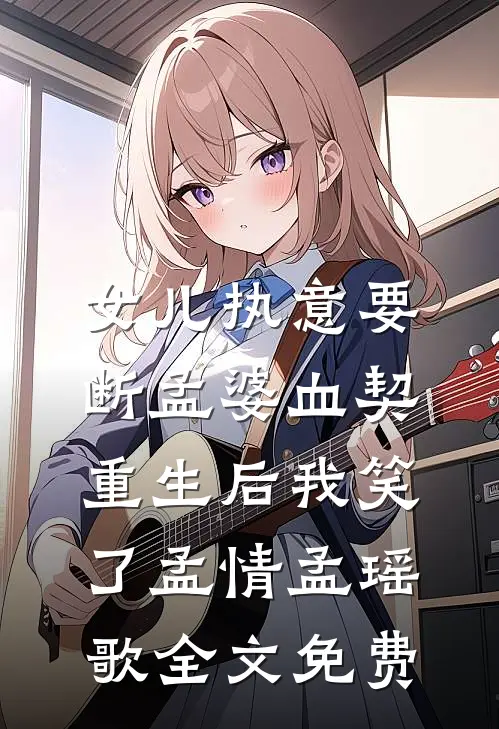 女儿执意要断孟婆血契，重生后我笑了孟情孟瑶歌全文免费
