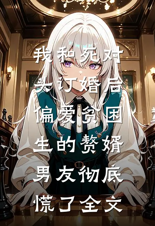 我和死对头订婚后，偏爱贫困生的赘婿男友彻底慌了全文