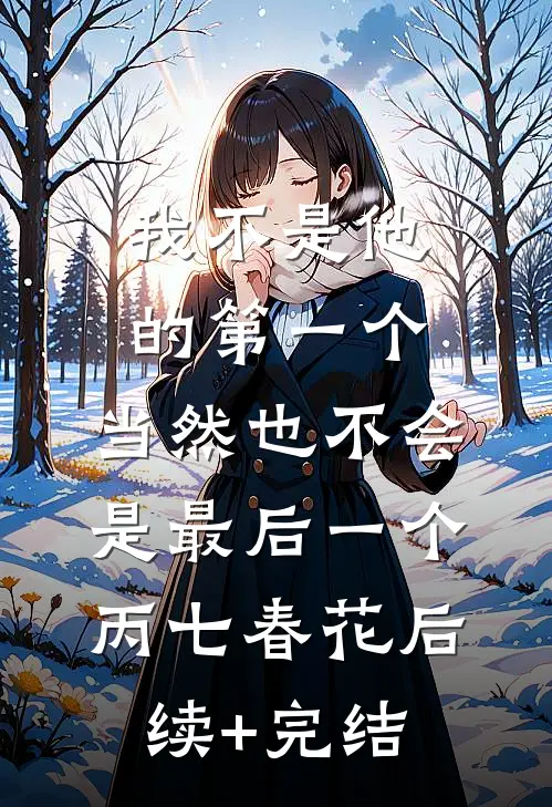 我不是他的第一个，当然也不会是最后一个丙七春花后续+完结