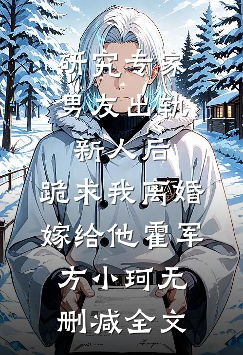 研究专家男友出轨新人后，跪求我离婚嫁给他霍军方小珂无删减全文