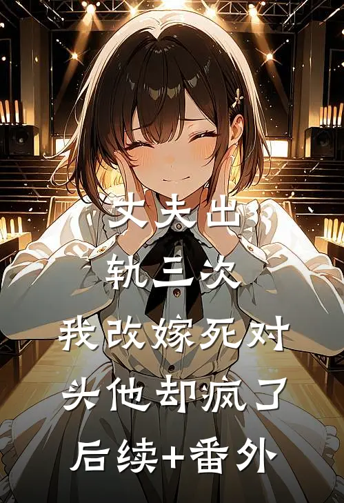 丈夫出轨三次，我改嫁死对头他却疯了后续+番外