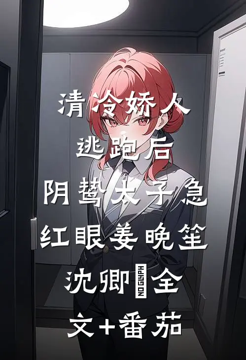 清冷娇人逃跑后，阴鸷太子急红眼姜晚笙沈卿玦全文+番茄