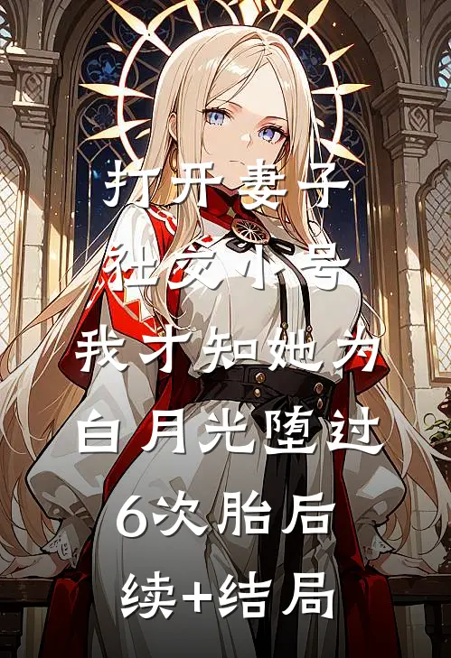 打开妻子社交小号，我才知她为白月光堕过6次胎后续+结局