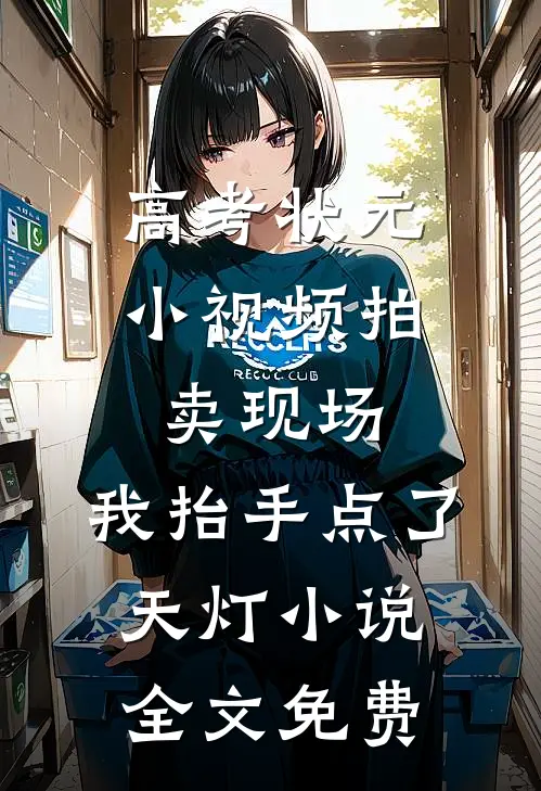 高考状元小视频拍卖现场，我抬手点了天灯小说全文免费