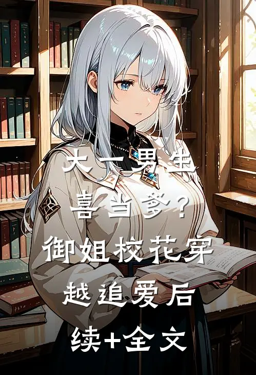 大一男生喜当爹？御姐校花穿越追爱后续+全文