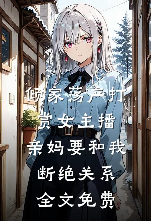 倾家荡产打赏女主播，亲妈要和我断绝关系全文免费