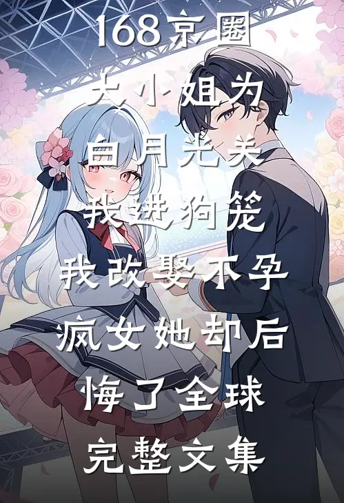 168京圈大小姐为白月光关我进狗笼，我改娶不孕疯女她却后悔了全球完整文集