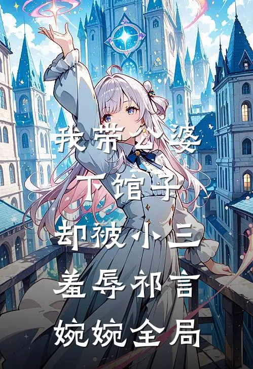 我带公婆下馆子，却被小三羞辱祁言婉婉全局