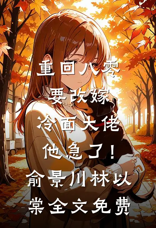 重回八零要改嫁，冷面大佬他急了！俞景川林以棠全文免费