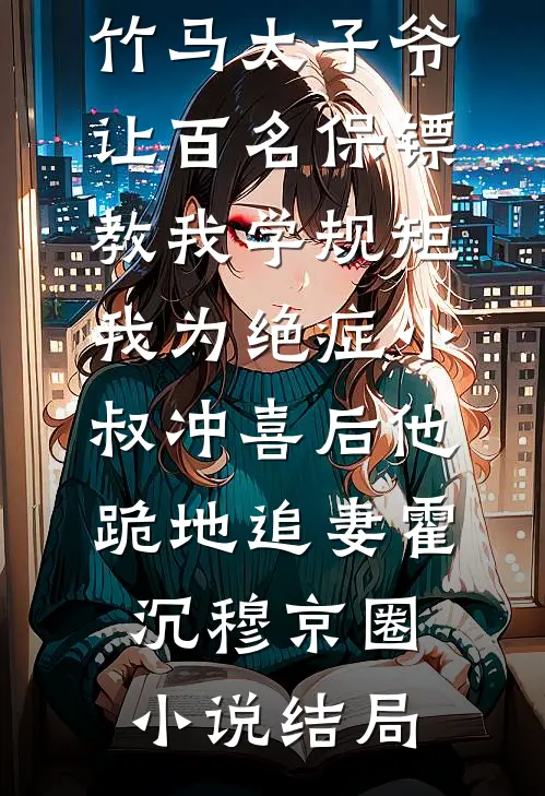 竹马太子爷让百名保镖教我学规矩，我为绝症小叔冲喜后他跪地追妻霍沉穆京圈小说结局