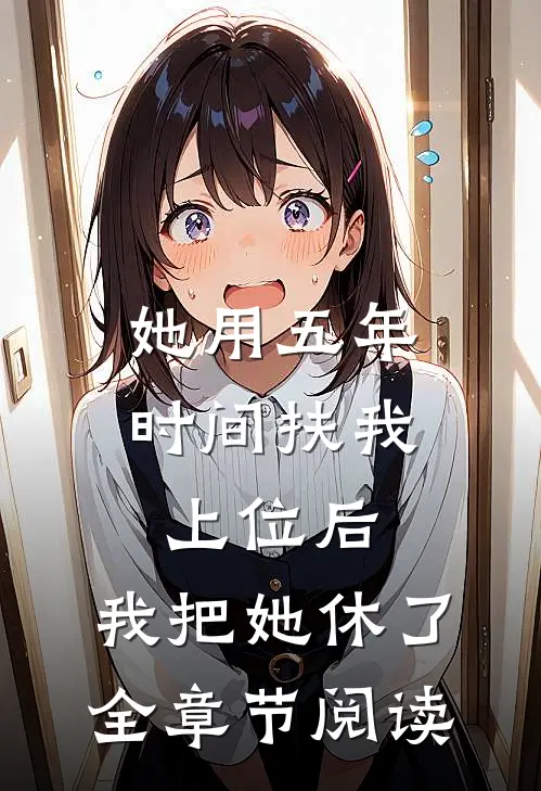 她用五年时间扶我上位后，我把她休了全章节阅读