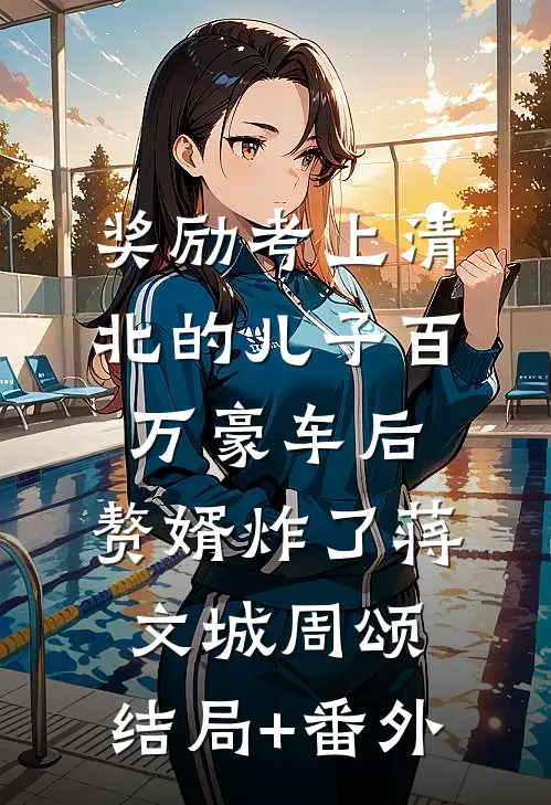 奖励考上清北的儿子百万豪车后，赘婿炸了蒋文城周颂:结局+番外