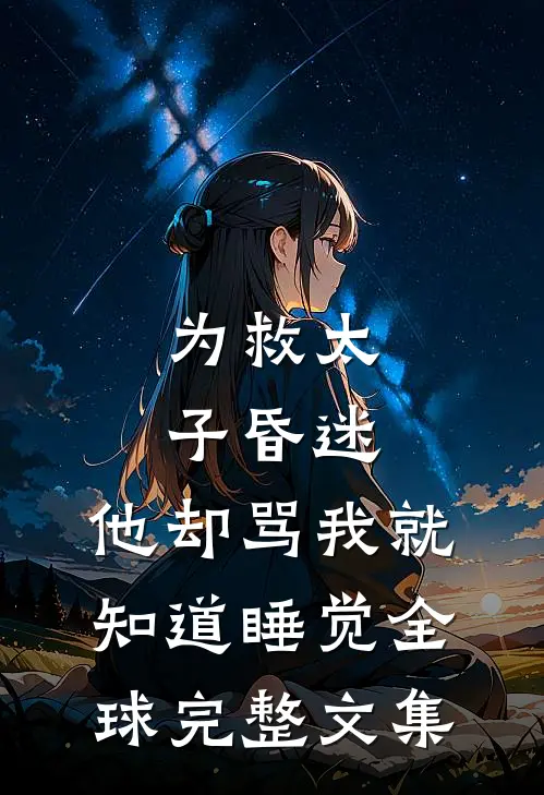 为救太子昏迷，他却骂我就知道睡觉全球完整文集