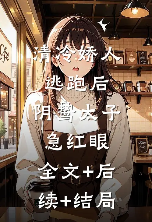 清冷娇人逃跑后，阴鸷太子急红眼:全文+后续+结局