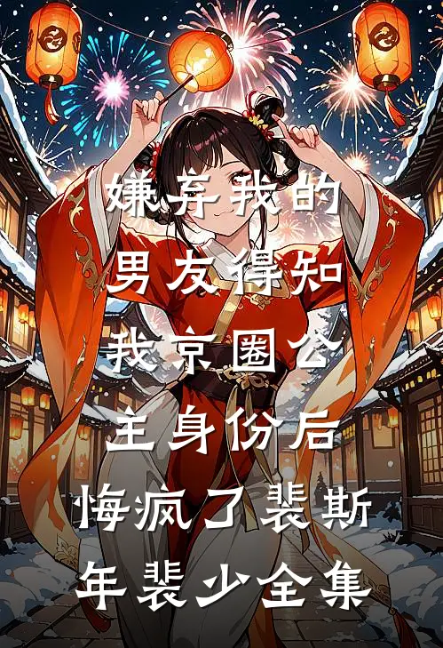 嫌弃我的男友得知我京圈公主身份后，悔疯了裴斯年裴少全集