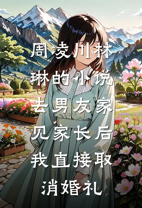 周凌川林琳的小说去男友家见家长后，我直接取消婚礼