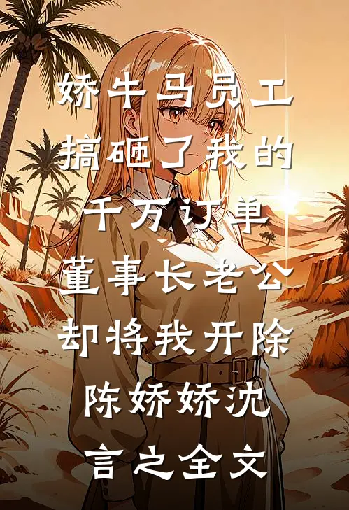 娇牛马员工搞砸了我的千万订单，董事长老公却将我开除陈娇娇沈言之全文