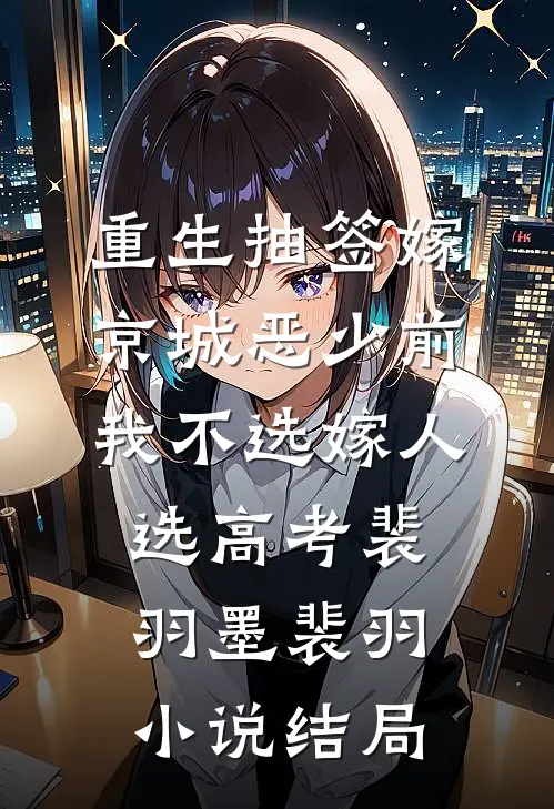 重生抽签嫁京城恶少前，我不选嫁人选高考裴羽墨裴羽小说结局