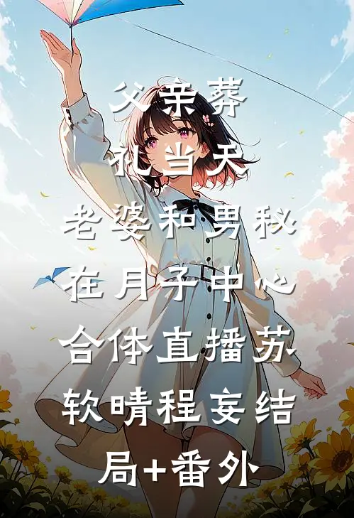 父亲葬礼当天，老婆和男秘在月子中心合体直播苏软晴程妄结局+番外