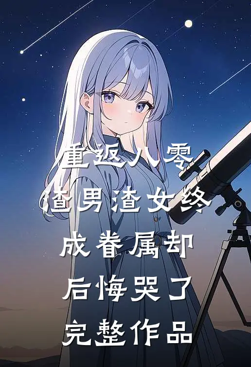 重返八零，渣男渣女终成眷属却后悔哭了完整作品