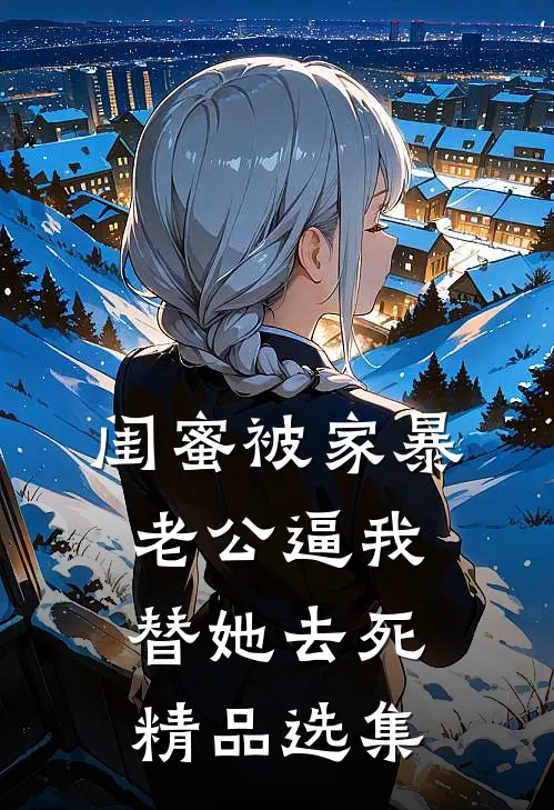 闺蜜被家暴，老公逼我替她去死精品选集