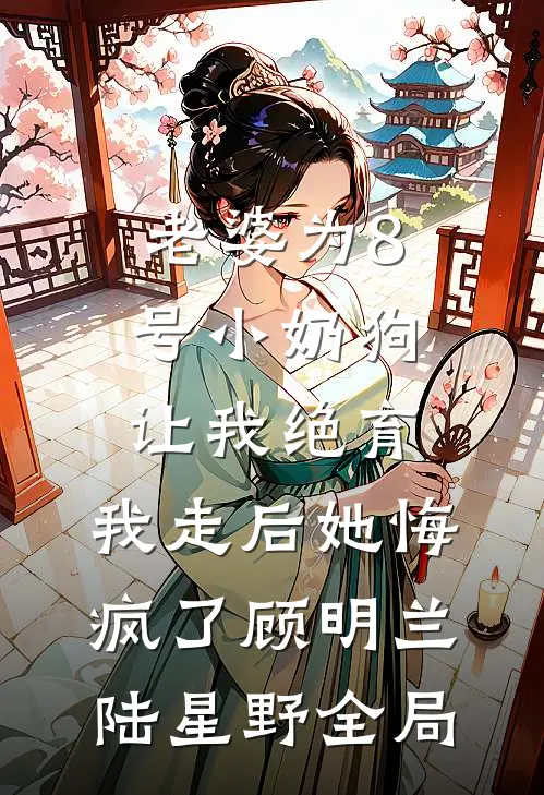 老婆为8号小奶狗让我绝育，我走后她悔疯了顾明兰陆星野全局