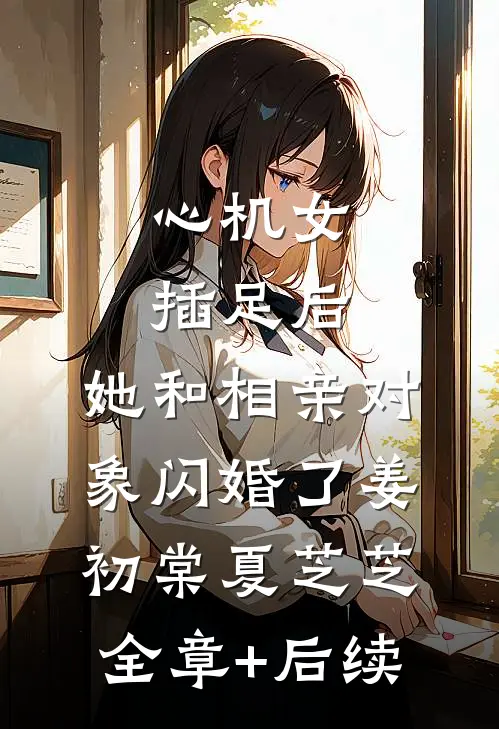 心机女插足后，她和相亲对象闪婚了姜初棠夏芝芝全章+后续