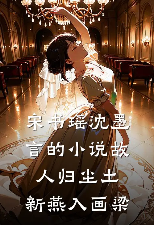 宋书瑶沈墨言的小说故人归尘土，新燕入画梁