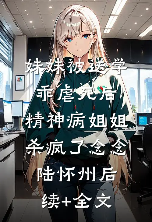 妹妹被送学乖虐死后，精神病姐姐杀疯了念念陆怀州后续+全文
