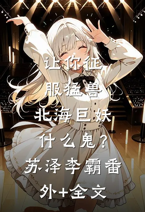 让你征服猛兽：北海巨妖什么鬼？苏泽李霸(番外)+(全文)