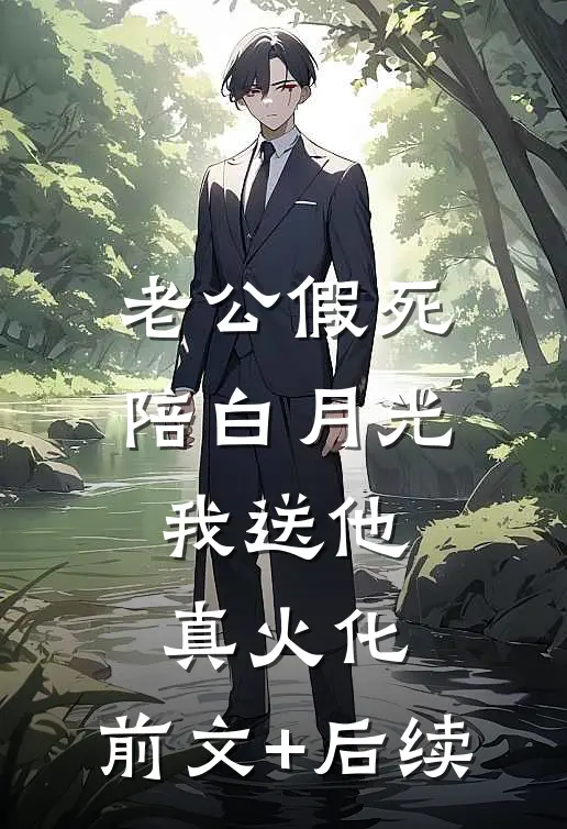 老公假死陪白月光，我送他真火化:前文+后续