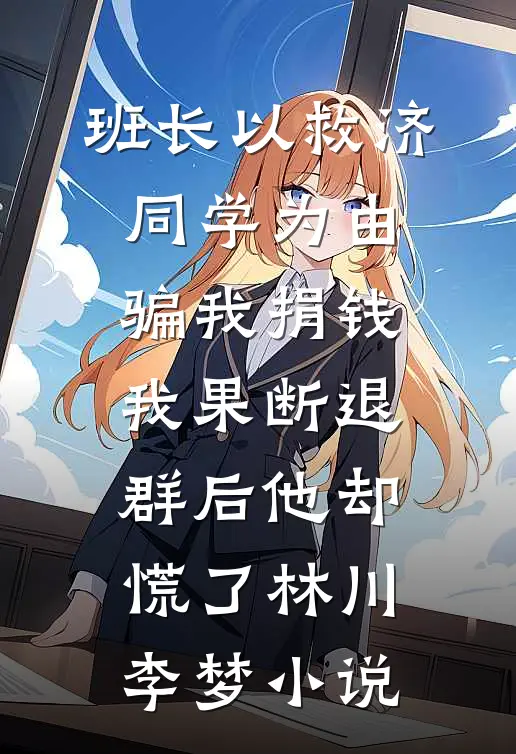 班长以救济同学为由骗我捐钱，我果断退群后他却慌了林川李梦小说