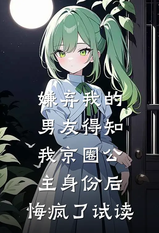 嫌弃我的男友得知我京圈公主身份后，悔疯了试读