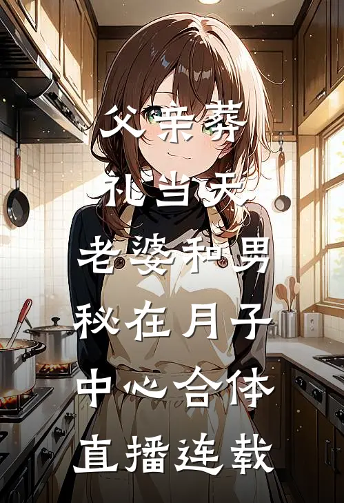 父亲葬礼当天，老婆和男秘在月子中心合体直播连载