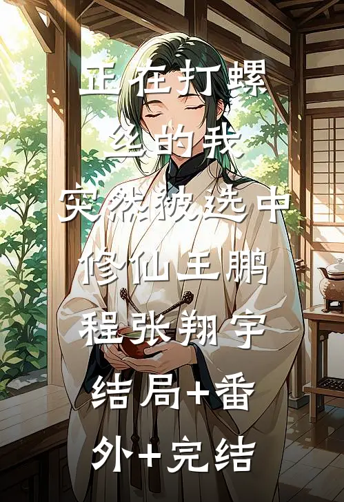 正在打螺丝的我，突然被选中修仙王鹏程张翔宇结局+番外+完结