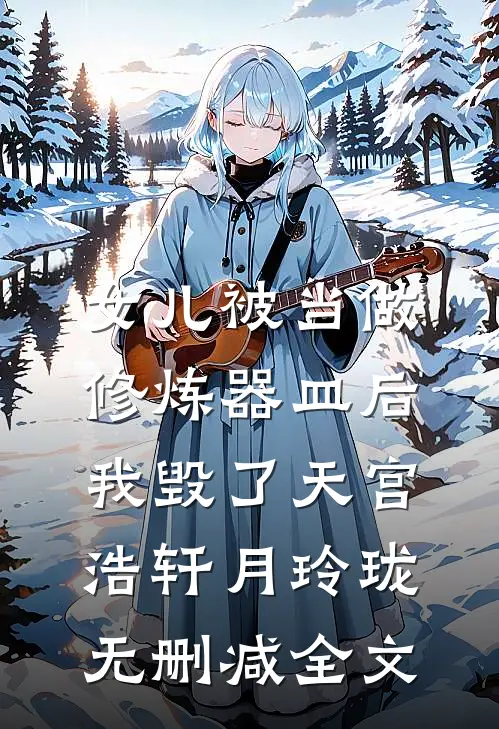 女儿被当做修炼器皿后，我毁了天宫浩轩月玲珑无删减全文