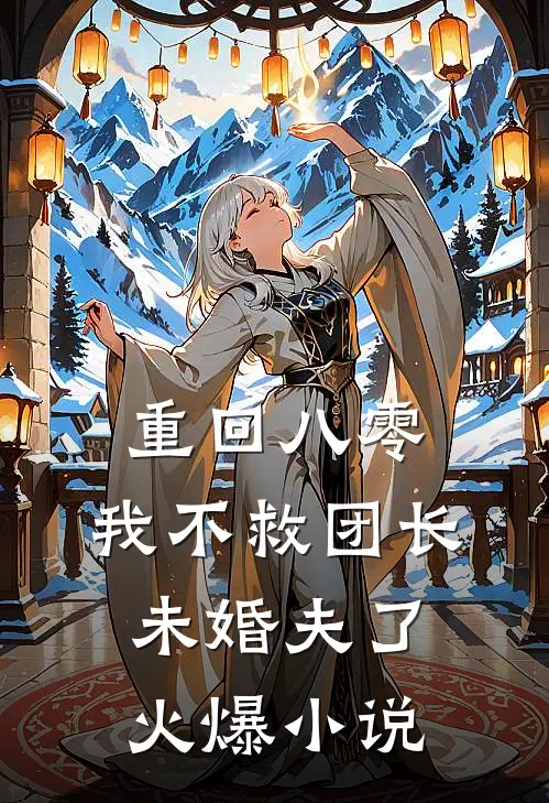 重回八零，我不救团长未婚夫了火爆小说