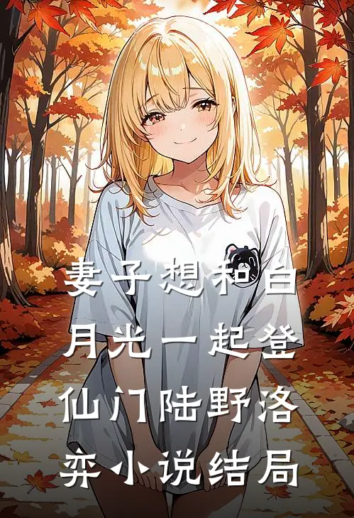 妻子想和白月光一起登仙门陆野洛弈小说结局