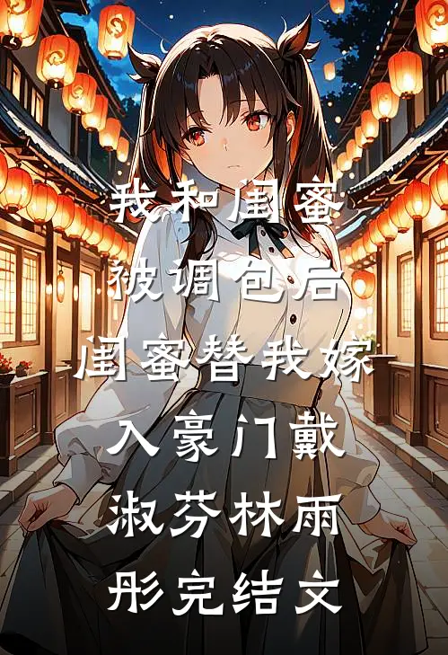 我和闺蜜被调包后，闺蜜替我嫁入豪门戴淑芬林雨彤完结文